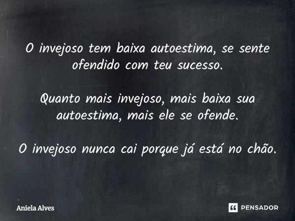 ⁠O invejoso tem baixa autoestima, se sente ofendido com teu sucesso. Quanto mais invejoso, mais baixa sua autoestima, mais ele se ofende. O invejoso nunca cai p... Frase de Aniela Alves.