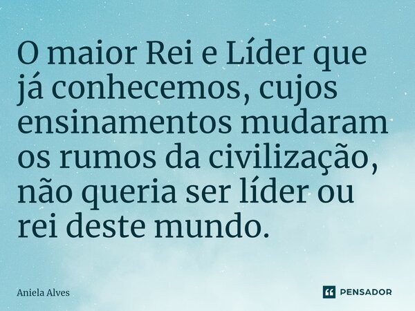 ⁠⁠O maior Rei e Líder que já conhecemos, cujos ensinamentos mudaram os rumos da civilização, não queria ser líder ou rei deste mundo.... Frase de Aniela Alves.