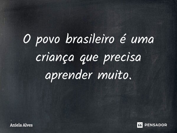 ⁠O povo brasileiro é uma criança que precisa aprender muito.... Frase de Aniela Alves.