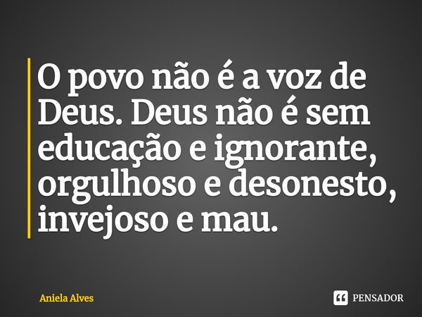 O povo não é a voz de Deus. Deus não é sem educação e ignorante, orgulhoso e desonesto, invejoso e mau.... Frase de Aniela Alves.