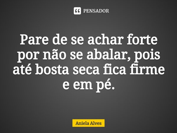 ⁠Pare de se achar forte por não se abalar, pois até bosta seca fica firme e em pé.... Frase de Aniela Alves.