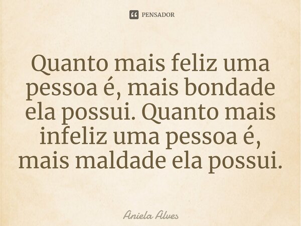 ⁠Quanto mais feliz uma pessoa é, mais bondade ela possui. Quanto mais infeliz uma pessoa é, mais maldade ela possui.... Frase de Aniela Alves.