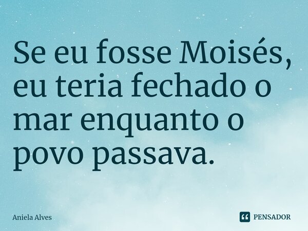 ⁠Se eu fosse Moisés, eu teria fechado o mar enquanto o povo passava.... Frase de Aniela Alves.