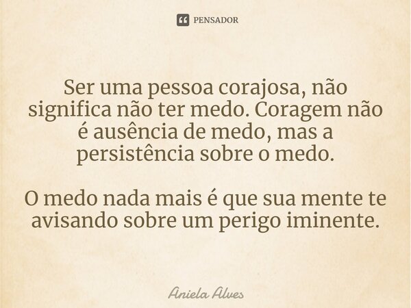 ⁠Ser uma pessoa corajosa, não significa não ter medo. Coragem não é ausência de medo, mas a persistência sobre o medo. O medo nada mais é que sua mente te avisa... Frase de Aniela Alves.