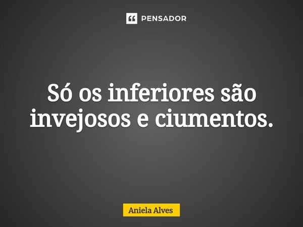 ⁠Só os inferiores são invejosos e ciumentos.... Frase de Aniela Alves.