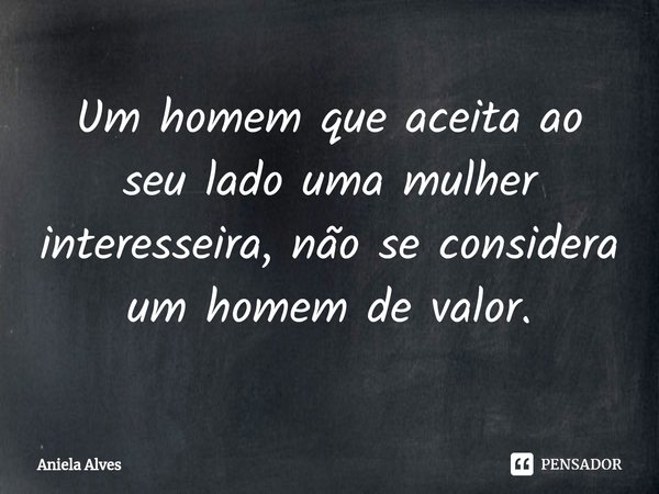 ⁠Um homem que aceita ao seu lado uma mulher interesseira, não se considera um homem de valor.... Frase de Aniela Alves.