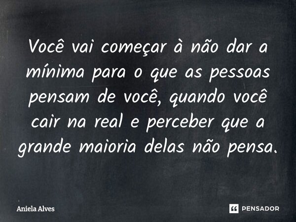 ⁠Você vai começar à não dar a mínima para o que as pessoas pensam de você, quando você cair na real e perceber que a grande maioria delas não pensa.... Frase de Aniela Alves.