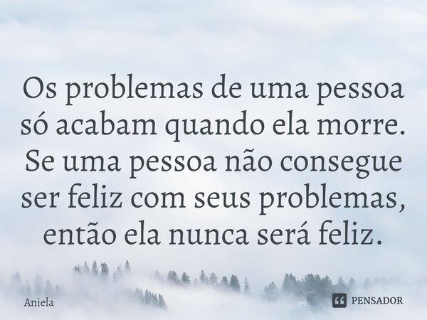⁠Os problemas de uma pessoa só acabam quando ela morre. Se uma pessoa não consegue ser feliz com seus problemas, então ela nunca será feliz.... Frase de Aniela.