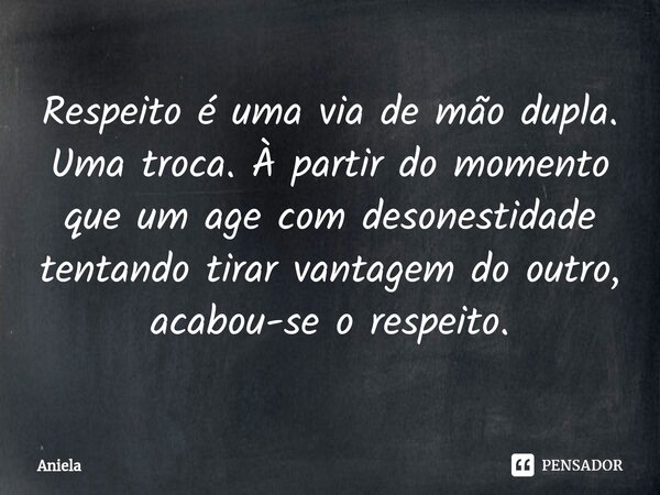 ⁠Respeito é uma via de mão dupla. Uma troca. À partir do momento que um age com desonestidade tentando tirar vantagem do outro, acabou-se o respeito.... Frase de Aniela.