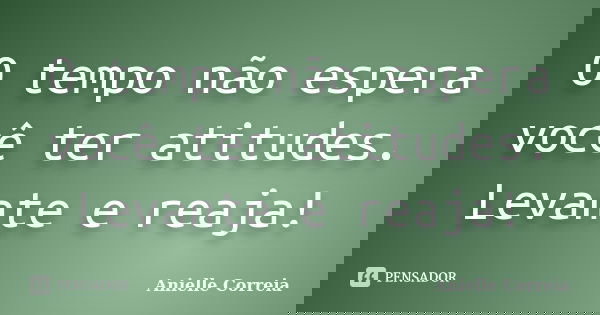 O tempo não espera você ter atitudes. Levante e reaja!... Frase de Anielle Correia.