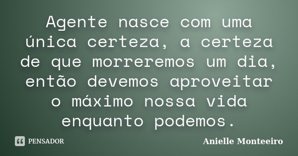 Agente nasce com uma única certeza, a certeza de que morreremos um dia, então devemos aproveitar o máximo nossa vida enquanto podemos.... Frase de Anielle Monteeiro.