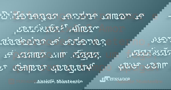 Diferença entre amor e paixão? Amor verdadeiro é eterno, paixão é como um fogo, que com o tempo apagaA... Frase de Anielle Monteeiro.