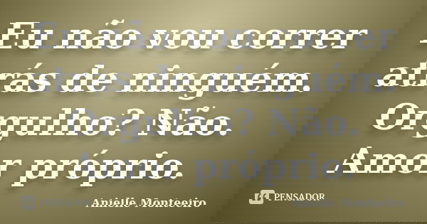 Eu não vou correr atrás de ninguém. Orgulho? Não. Amor próprio.... Frase de Anielle Monteeiro.
