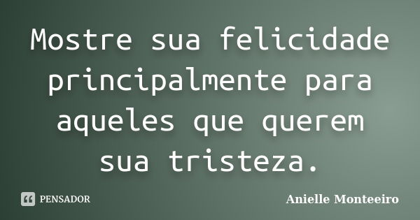 Mostre sua felicidade principalmente para aqueles que querem sua tristeza.... Frase de Anielle Monteeiro.