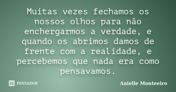 Muitas vezes fechamos os nossos olhos para não enchergarmos a verdade, e quando os abrimos damos de frente com a realidade, e percebemos que nada era como pensa... Frase de Anielle Monteeiro.