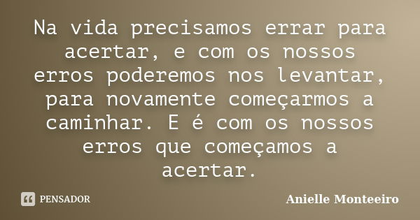 Na vida precisamos errar para acertar, e com os nossos erros poderemos nos levantar, para novamente começarmos a caminhar. E é com os nossos erros que começamos... Frase de Anielle Monteeiro.