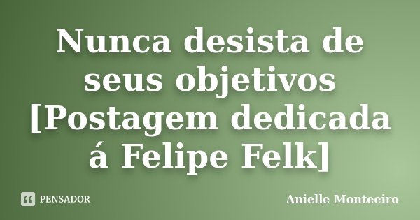 Nunca desista de seus objetivos [Postagem dedicada á Felipe Felk]... Frase de Anielle Monteeiro.