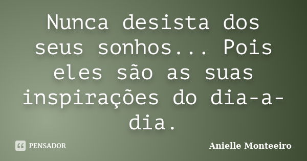 Nunca desista dos seus sonhos... Pois eles são as suas inspirações do dia-a-dia.... Frase de Anielle Monteeiro.