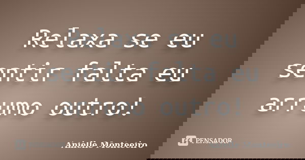 Relaxa se eu sentir falta eu arrumo outro!... Frase de Anielle Monteeiro.
