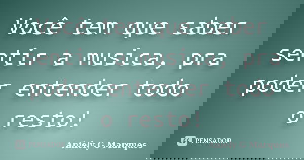 Você tem que saber sentir a musica, pra poder entender todo o resto!... Frase de Aniely G. Marques.