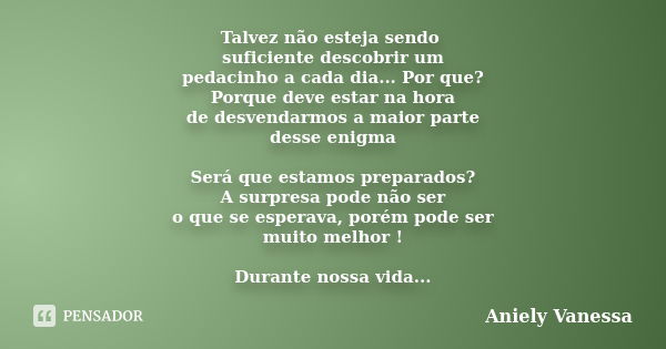 Talvez não esteja sendo suficiente descobrir um pedacinho a cada dia... Por que? Porque deve estar na hora de desvendarmos a maior parte desse enigma Será que e... Frase de Aniely Vanessa.