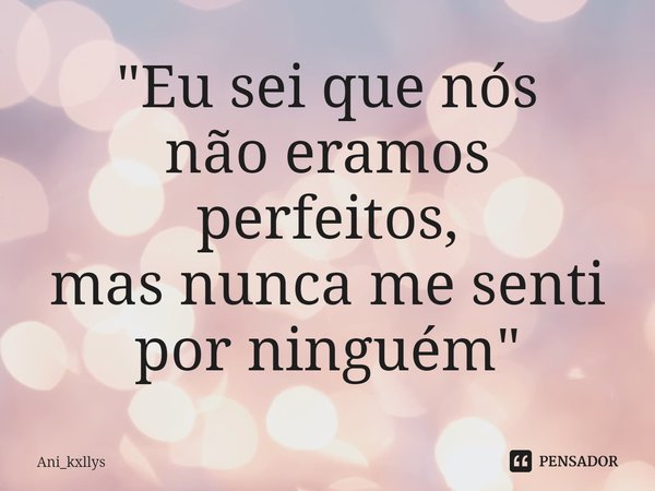"⁠Eu sei que nós não eramos perfeitos, mas nunca me senti por ninguém"... Frase de Ani_kxllys.