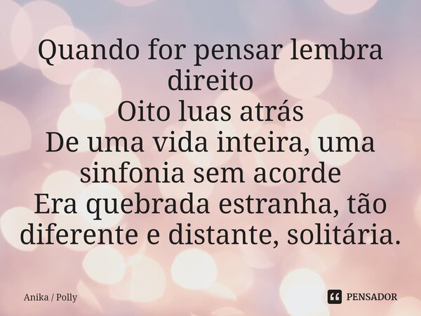 ⁠Quando for pensar lembra direito
Oito luas atrás
De uma vida inteira, uma sinfonia sem acorde
Era quebrada estranha, tão diferente e distante, solitária.... Frase de Anika  Polly.