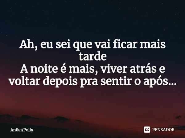 ⁠Ah, eu sei que vai ficar mais tarde
A noite é mais, viver atrás e voltar depois pra sentir o após...... Frase de AnikaPolly.