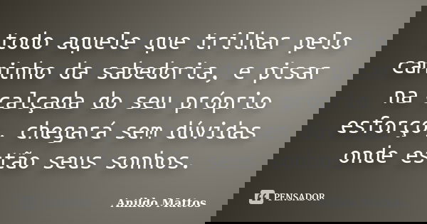 todo aquele que trilhar pelo caminho da sabedoria, e pisar na calçada do seu próprio esforço, chegará sem dúvidas onde estão seus sonhos.... Frase de Anildo Mattos.