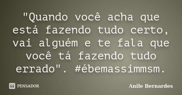 "Quando você acha que está fazendo tudo certo, vai alguém e te fala que você tá fazendo tudo errado". #ébemassimmsm.... Frase de Anile Bernardes.