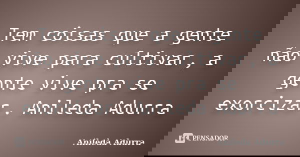 Tem coisas que a gente não vive para cultivar, a gente vive pra se exorcizar. Anileda Adurra... Frase de Anileda Adurra.