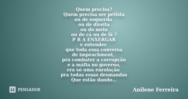 Quem precisa? Quem precisa ser petista ou de esquerda ou de direita ou do meio ou de cá ou de lá ? P R A ENXERGAR e entender que toda essa conversa de impeachme... Frase de Anilene Ferreira.