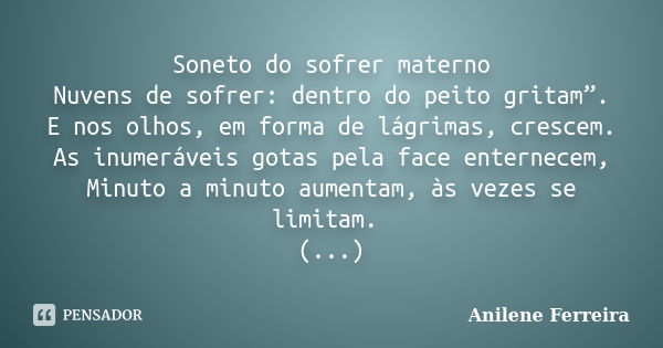 Soneto do sofrer materno Nuvens de sofrer: dentro do peito gritam”. E nos olhos, em forma de lágrimas, crescem. As inumeráveis gotas pela face enternecem, Minut... Frase de Anilene Ferreira.