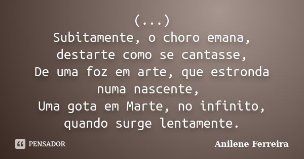 (...) Subitamente, o choro emana, destarte como se cantasse, De uma foz em arte, que estronda numa nascente, Uma gota em Marte, no infinito, quando surge lentam... Frase de Anilene Ferreira.