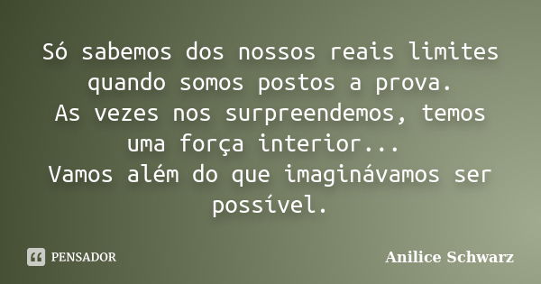 Só sabemos dos nossos reais limites quando somos postos a prova. As vezes nos surpreendemos, temos uma força interior... Vamos além do que imaginávamos ser poss... Frase de Anilice Schwarz.