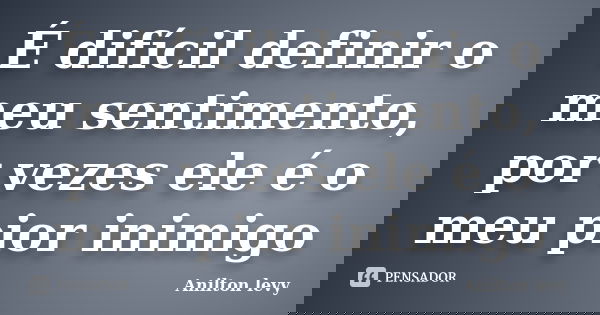 É difícil definir o meu sentimento, por vezes ele é o meu pior inimigo... Frase de Anilton Levy.