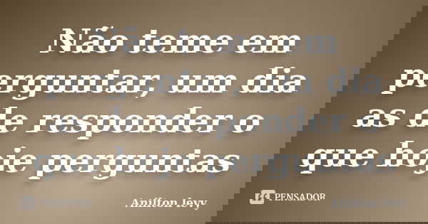 Não teme em perguntar, um dia as de responder o que hoje perguntas... Frase de Anilton levy.
