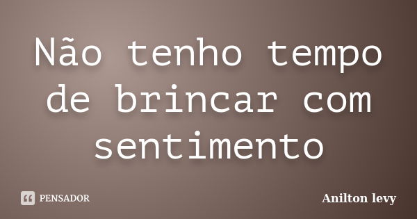 Não tenho tempo de brincar com sentimento... Frase de Anilton Levy.