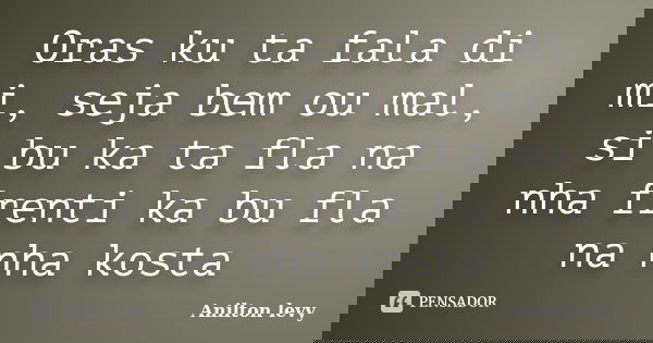Oras ku ta fala di mi, seja bem ou mal, si bu ka ta fla na nha frenti ka bu fla na nha kosta... Frase de Anilton Levy.
