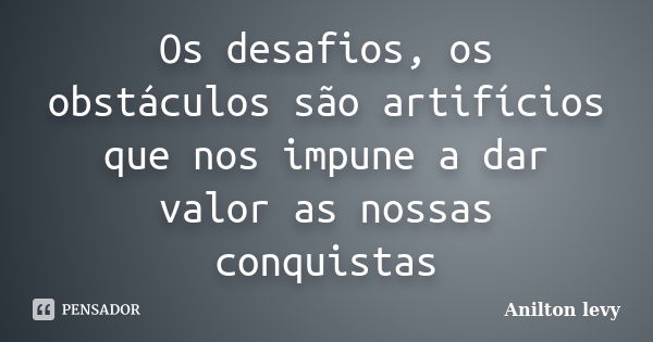 Os desafios, os obstáculos são artifícios que nos impune a dar valor as nossas conquistas... Frase de Anilton levy.