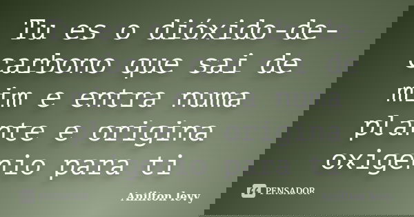 Tu es o dióxido-de-carbono que sai de mim e entra numa plante e origina oxigenio para ti... Frase de Anilton Levy.
