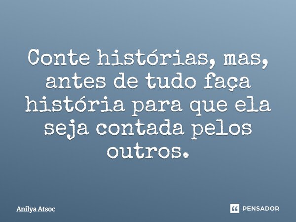 Conte histórias, mas, antes de tudo faça história para que ela seja contada pelos outros.⁠... Frase de Anilya Atsoc.