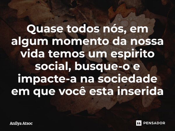 ⁠Quase todos nós, em algum momento da nossa vida temos um espirito social, busque-o e impacte-a na sociedade em que você esta inserida... Frase de Anilya Atsoc.