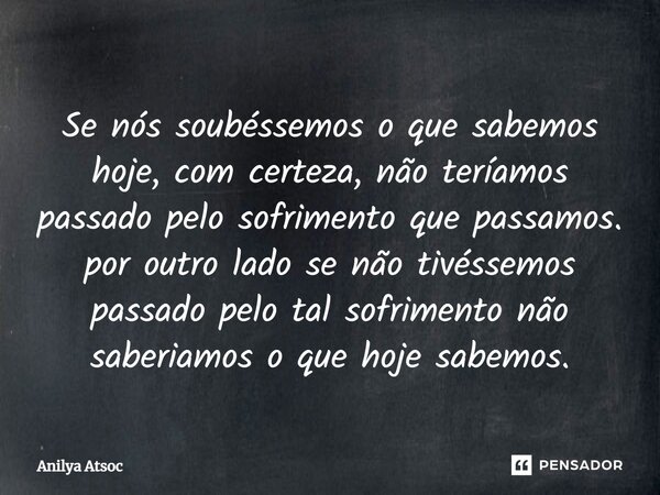 ⁠Se nós soubéssemos o que sabemos hoje, com certeza, não teríamos passado pelo sofrimento que passamos. por outro lado se não tivéssemos passado pelo tal sofrim... Frase de Anilya Atsoc.