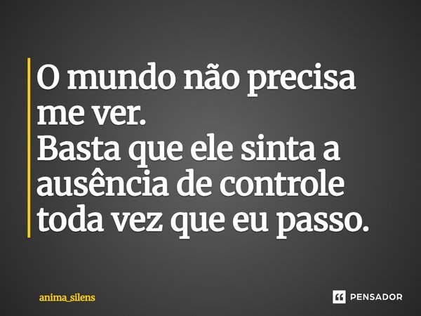 O⁠ mundo não precisa me ver. Basta que ele sinta a ausência de controle toda vez que eu passo.... Frase de anima_silens.
