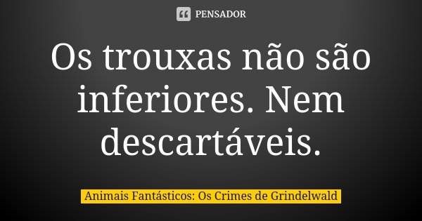 Os trouxas não são inferiores. Nem descartáveis.... Frase de Animais Fantásticos: Os Crimes de Grindelwald.
