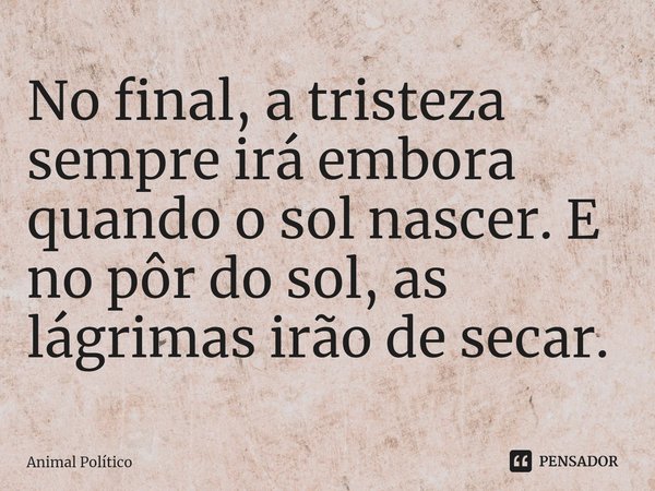 ⁠No final, a tristeza sempre irá embora quando o sol nascer. E no pôr do sol, as lágrimas irão de secar.... Frase de Animal Político.