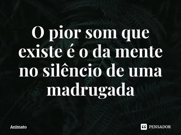 O pior som que existe é o da mente no silêncio de uma madrugada⁠... Frase de Animato.
