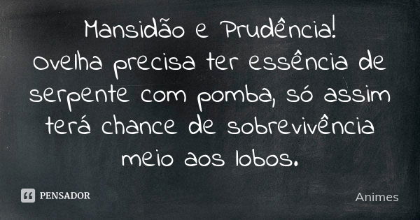 Mansidão e Prudência! Ovelha precisa ter essência de serpente com pomba, só assim terá chance de sobrevivência meio aos lobos.... Frase de Animes.