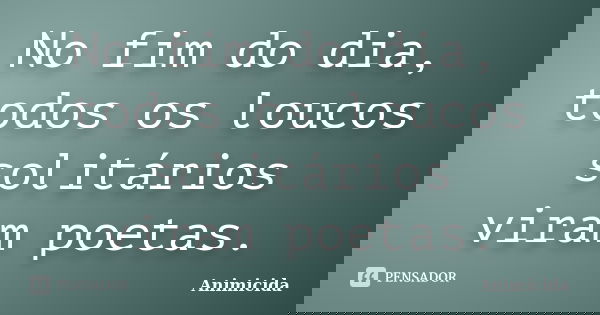 No fim do dia, todos os loucos solitários viram poetas.... Frase de Animicida.